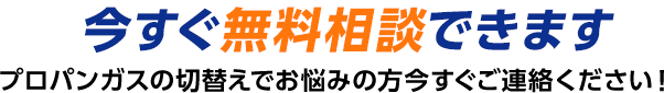 今すぐ無料相談できます/プロパンガスの切替えでお悩みの方今すぐご連絡ください！