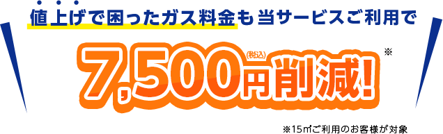 値上げで困ったガス料金も当サービスご利用で7,500円(税込)削減！