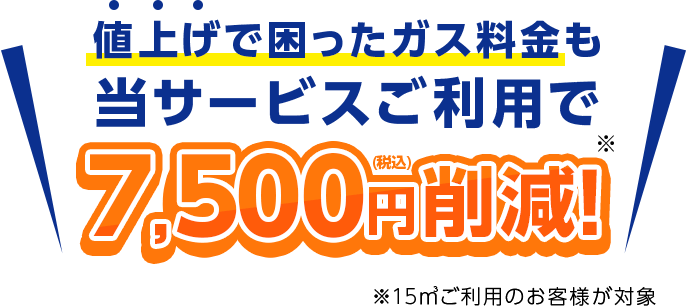 値上げで困ったガス料金も当サービスご利用で7,500円(税込)削減！