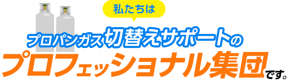私たちはプロパンガス切替えサポートのプロフェッショナル集団です。