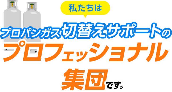 私たちはプロパンガス切替えサポートのプロフェッショナル集団です。